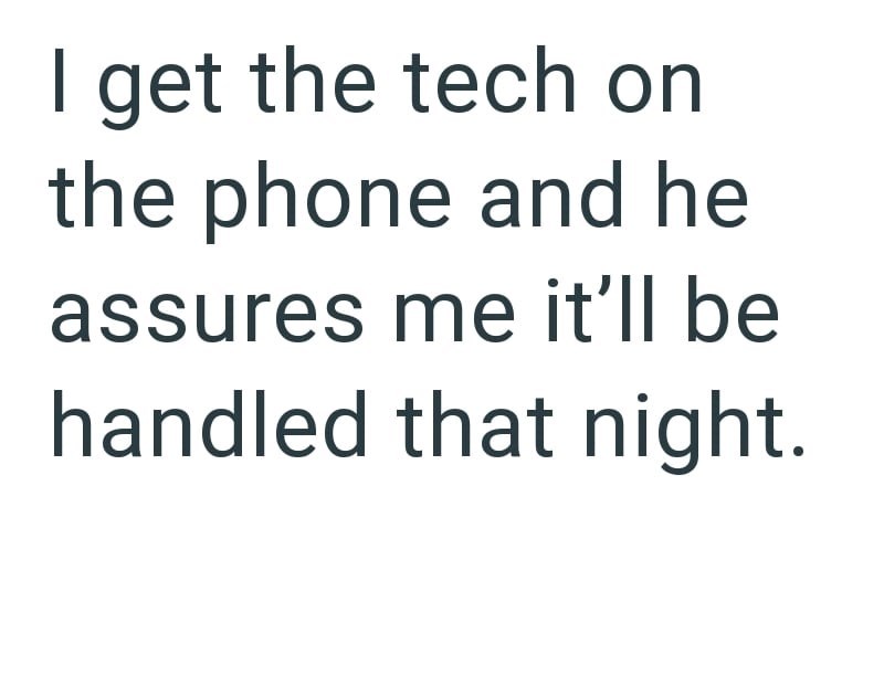 I get the tech on the phone and he assures me it'll be handled that night.