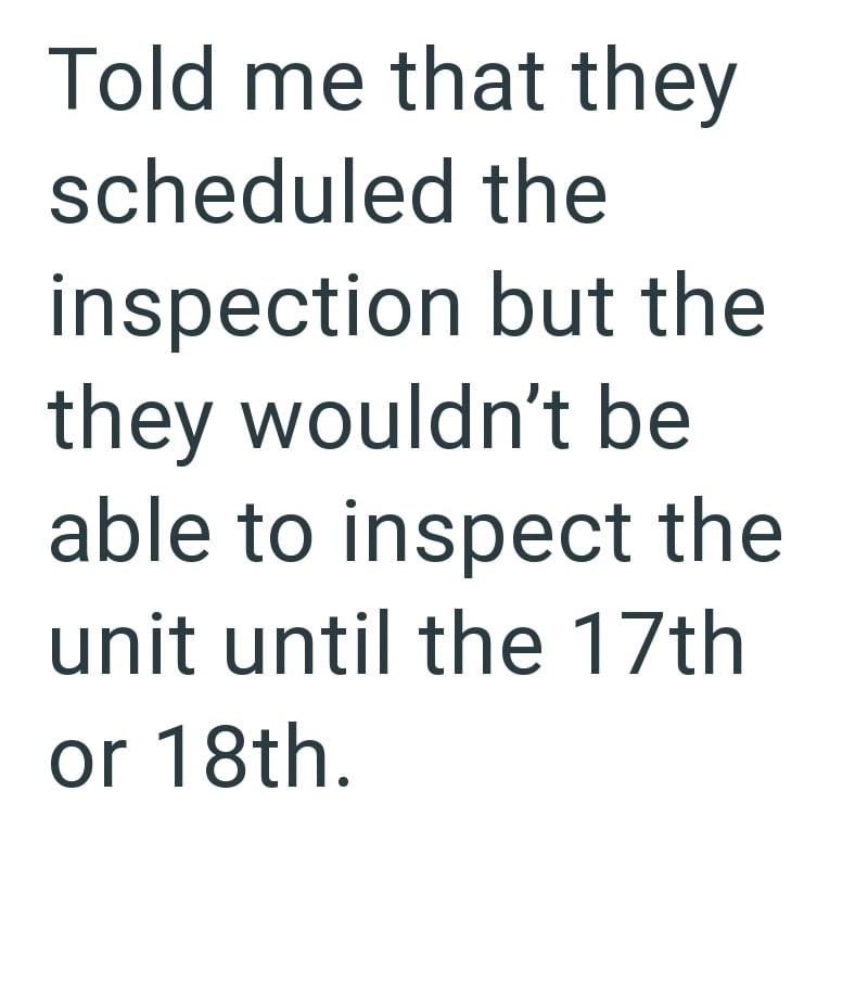 Told me that they scheduled the inspection but the they wouldn't be able to inspect the unit until the 17th or 18th.
