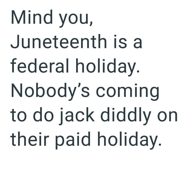 Mind you, Juneteenth is a federal holiday. Nobody's coming to do jack diddly on their paid holiday.
