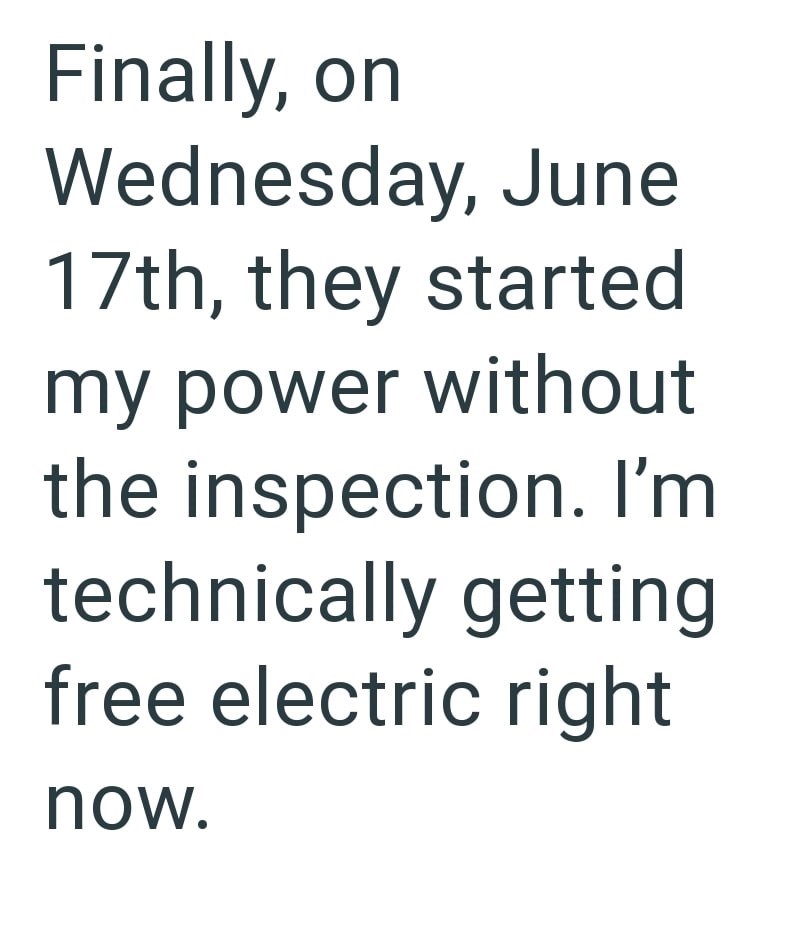 Finally, on Wednesday, June 17th, they started my power without the inspection. I'm technically getting free electric right now.