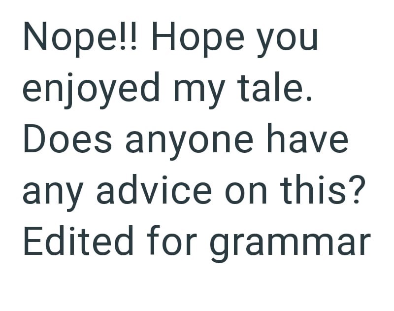 Nope!! Hope you enjoyed my tale. Does anyone have any advice on this? Edited for grammar