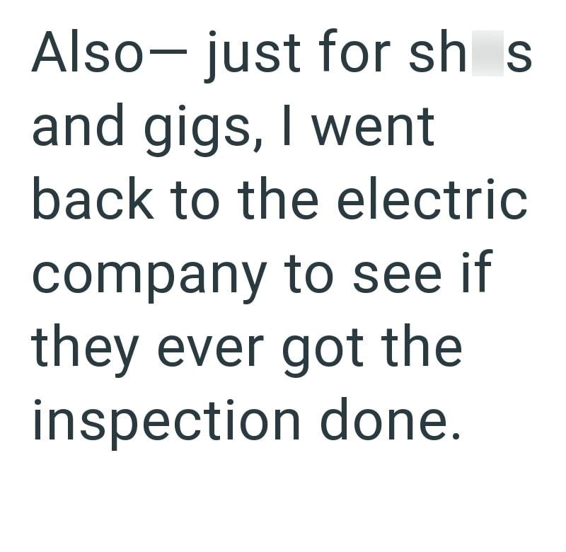 Also- just for shis and gigs, I went back to the electric company to see if they ever got the inspection done.