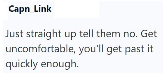 Capn_Link Just straight up tell them no. Get uncomfortable, you'll get past it quickly enough.