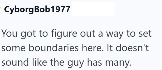 Cyborg Bob1977 You got to figure out a way to set some boundaries here. It doesn't sound like the guy has many.