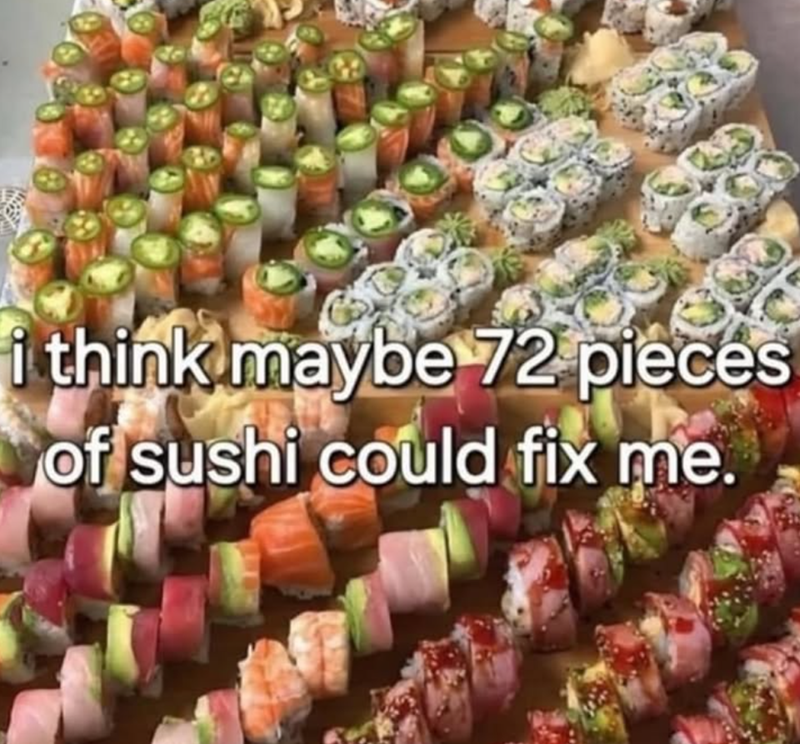 i think maybe 72 pieces of sushi could fix me.