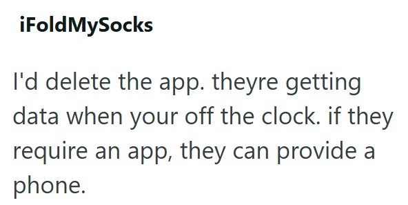 iFoldMySocks I'd delete the app. theyre getting data when your off the clock. if they require an app, they can provide a phone.