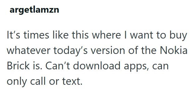 argetlamzn It's times like this where I want to buy whatever today's version of the Nokia Brick is. Can't download apps, can only call or text.