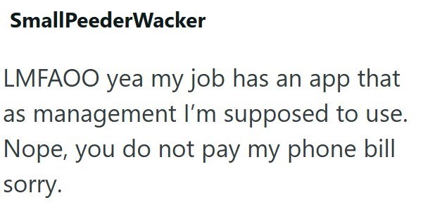 SmallPeederWacker LMFAOO yea my job has an app that as management I'm supposed to use. Nope, you do not pay my phone bill sorry.