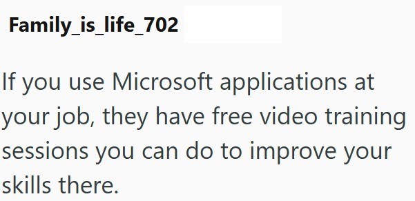 Family_is_life_702 If you use Microsoft applications at your job, they have free video training sessions you can do to improve your skills there.
