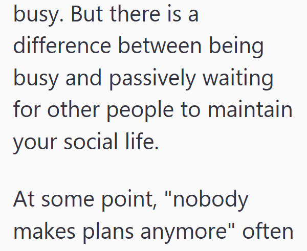 busy. But there is a difference between being busy and passively waiting for other people to maintain your social life. At some point, "nobody makes plans anymore" often