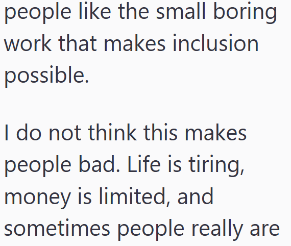 people like the small boring work that makes inclusion possible. I do not think this makes people bad. Life is tiring, money is limited, and sometimes people really are