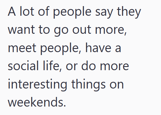 A lot of people say they want to go out more, meet people, have a social life, or do more interesting things on weekends.