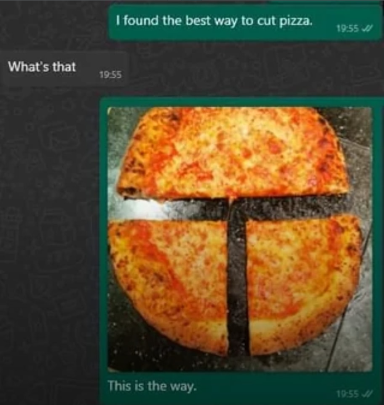 I found the best way to cut pizza. 19:55 What's that 19:55 1775 This is the way. 19:55