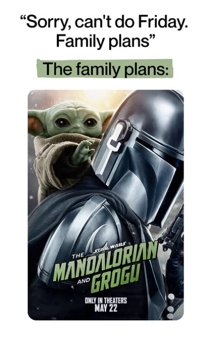 "Sorry, can't do Friday. Family plans" The family plans: THE STAR WARS MANDALORIAN GROGU AND ONLY IN THEATERS MAY 22