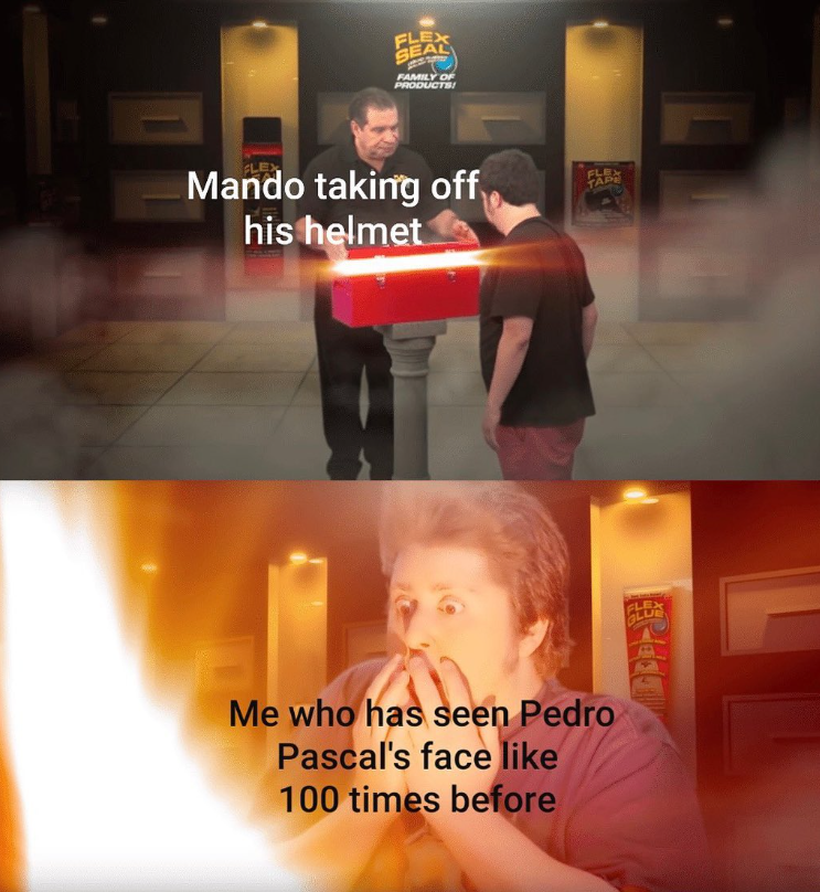FLEX SEAL FAMILY OF PRODUCTS! Mando taking off his helmet FLEX TAPE Me who has seen Pedro Pascal's face like 100 times before GLU