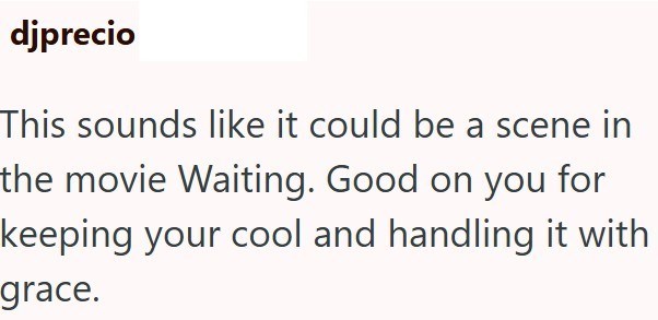 djprecio This sounds like it could be a scene in the movie Waiting. Good on you for keeping your cool and handling it with grace.