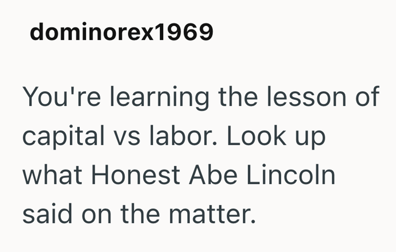 dominorex1969 You're learning the lesson of capital vs labor. Look up what Honest Abe Lincoln said on the matter.