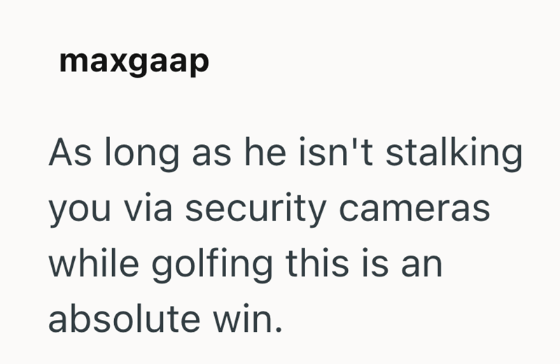 maxgaap As long as he isn't stalking you via security cameras while golfing this is an absolute win.