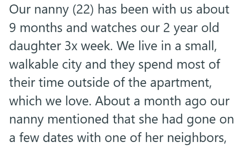 Our nanny (22) has been with us about 9 months and watches our 2 year old daughter 3x week. We live in a small, walkable city and they spend most of their time outside of the apartment, which we love. About a month ago our nanny mentioned that she had gone on a few dates with one of her neighbors,