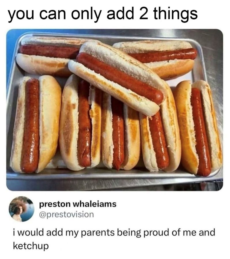 you can only add 2 things preston whaleiams @prestovision i would add my parents being proud of me and ketchup