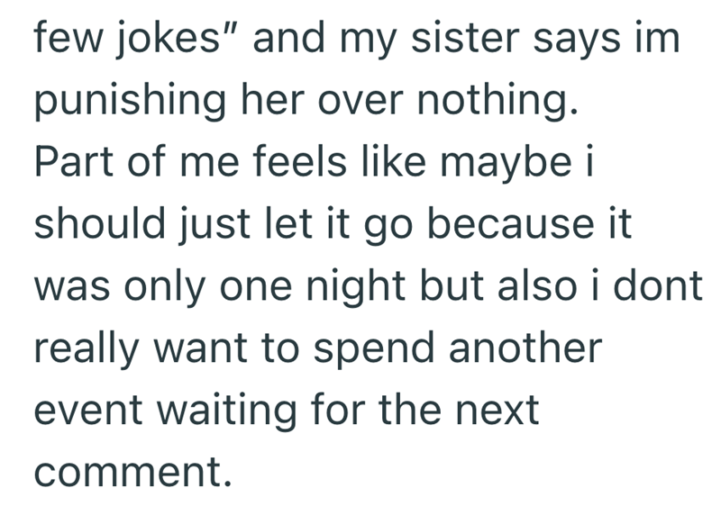 few jokes" and my sister says im punishing her over nothing. Part of me feels like maybe i should just let it go because it was only one night but also i dont really want to spend another event waiting for the next comment.