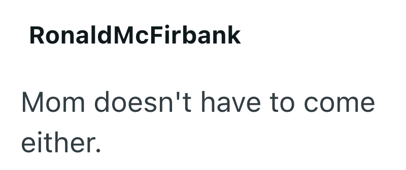 Ronald McFirbank Mom doesn't have to come either.
