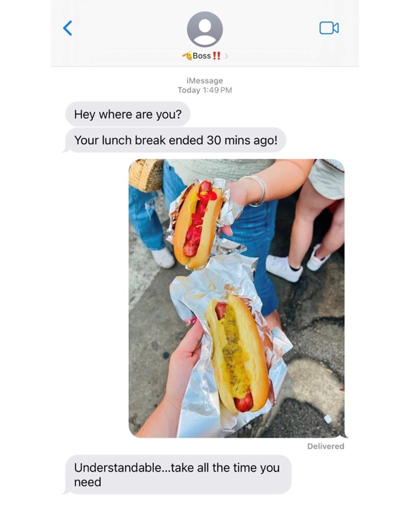 e Boss!! > iMessage Today 1:49 PM Hey where are you? Your lunch break ended 30 mins ago! Understandable...take all the time you need Delivered