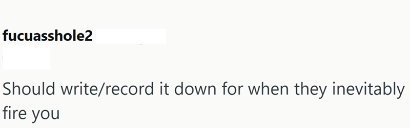 fucuasshole2 Should write/record it down for when they inevitably fire you
