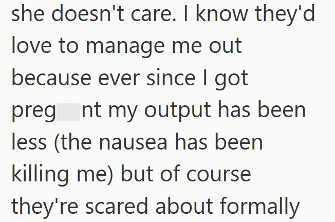 she doesn't care. I know they'd love to manage me out because ever since I got preg nt my output has been less (the nausea has been killing me) but of course they're scared about formally