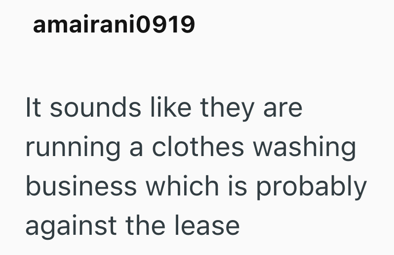 amairani0919 It sounds like they are running a clothes washing business which is probably against the lease