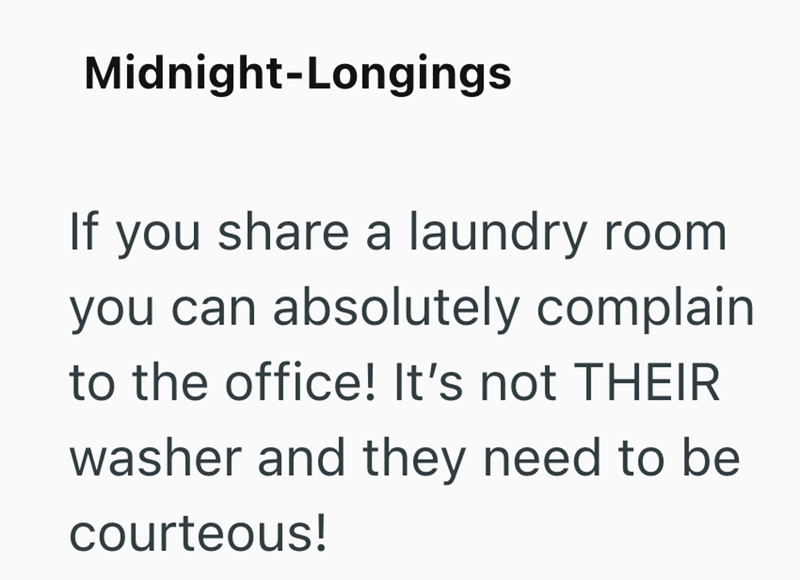 Midnight-Longings If you share a laundry room. you can absolutely complain to the office! It's not THEIR washer and they need to be courteous!