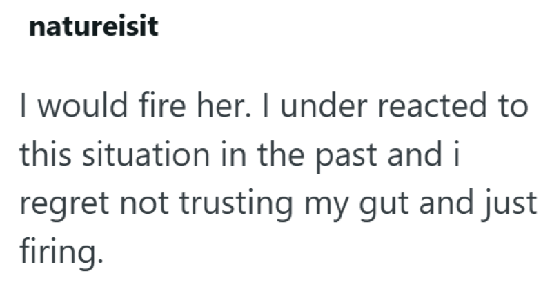 natureisit I would fire her. I under reacted to this situation in the past and i regret not trusting my gut and just firing.