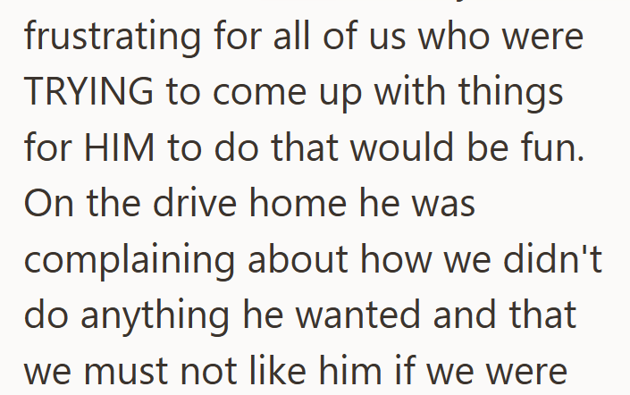 frustrating for all of us who were TRYING to come up with things for HIM to do that would be fun. On the drive home he was complaining about how we didn't do anything he wanted and that we must not like him if we were