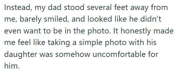 Instead, my dad stood several feet away from me, barely smiled, and looked like he didn't even want to be in the photo. It honestly made me feel like taking a simple photo with his daughter was somehow uncomfortable for him.