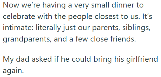 Now we're having a very small dinner to celebrate with the people closest to us. It's intimate: literally just our parents, siblings, grandparents, and a few close friends. My dad asked if he could bring his girlfriend again.