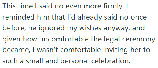 This time I said no even more firmly. I reminded him that I'd already said no once before, he ignored my wishes anyway, and given how uncomfortable the legal ceremony became, I wasn't comfortable inviting her to such a small and personal celebration.