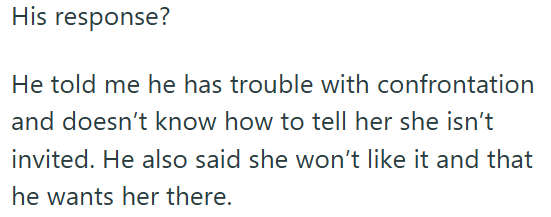 His response? He told me he has trouble with confrontation and doesn't know how to tell her she isn't invited. He also said she won't like it and that he wants her there.