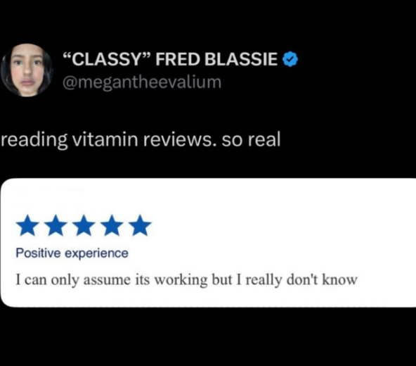 "CLASSY" FRED BLASSIE @megantheevalium reading vitamin reviews. so real Positive experience I can only assume its working but I really don't know