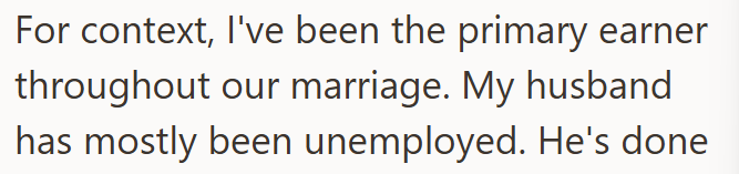 For context, I've been the primary earner throughout our marriage. My husband has mostly been unemployed. He's done