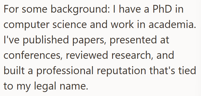 For some background: I have a PhD in computer science and work in academia. I've published papers, presented at conferences, reviewed research, and built a professional reputation that's tied to my legal name.
