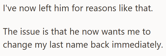 I've now left him for reasons like that. The issue is that he now wants me to change my last name back immediately.