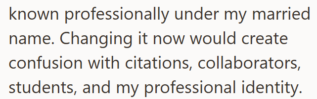 known professionally under my married name. Changing it now would create confusion with citations, collaborators, students, and my professional identity.