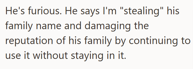 He's furious. He says I'm "stealing" his family name and damaging the reputation of his family by continuing to use it without staying in it.