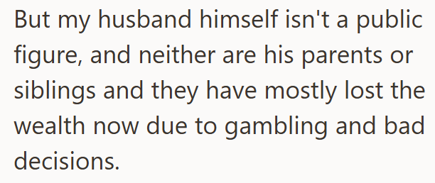 But my husband himself isn't a public figure, and neither are his parents or siblings and they have mostly lost the wealth now due to gambling and bad decisions.