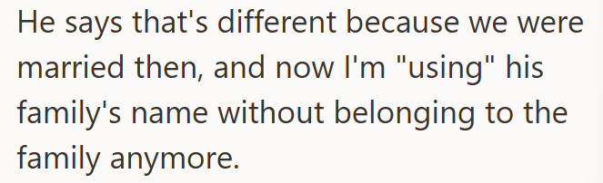 He says that's different because we were married then, and now I'm "using" his family's name without belonging to the family anymore.
