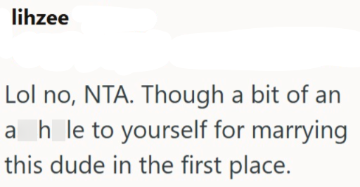 lihzee Lol no, NTA. Though a bit of an ah le to yourself for marrying this dude in the first place.