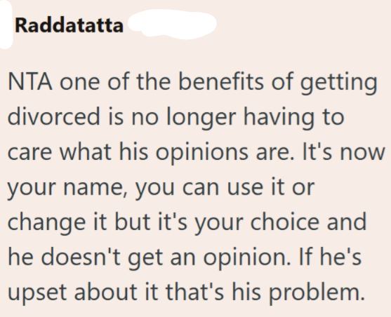 Raddatatta NTA one of the benefits of getting divorced is no longer having to care what his opinions are. It's now your name, you can use it or change it but it's your choice and he doesn't get an opinion. If he's upset about it that's his problem.