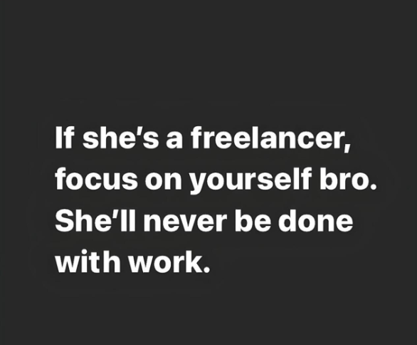 If she's a freelancer, focus on yourself bro. She'll never be done with work.