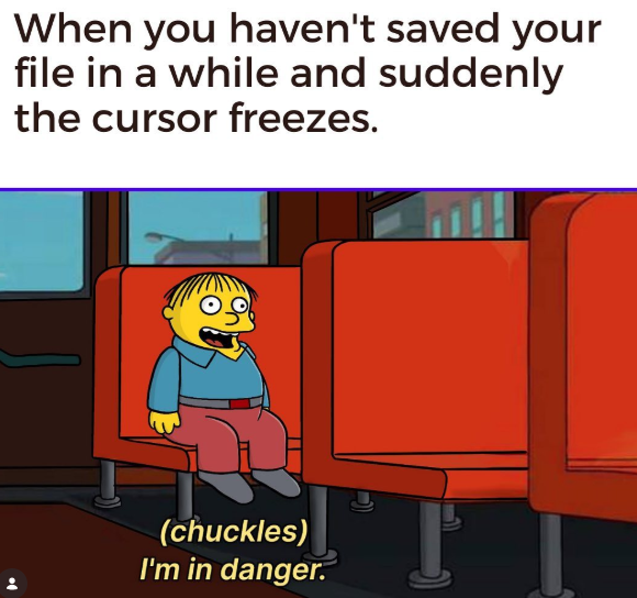 When you haven't saved your file in a while and suddenly the cursor freezes. (chuckles) I'm in danger.