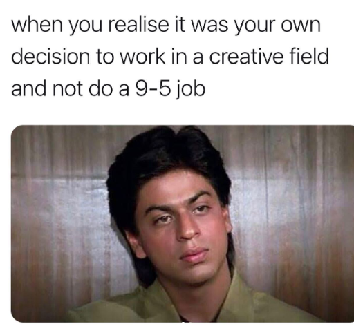 when you realise it was your own decision to work in a creative field and not do a 9-5 job